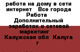 работа на дому в сети интернет - Все города Работа » Дополнительный заработок и сетевой маркетинг   . Калужская обл.,Калуга г.